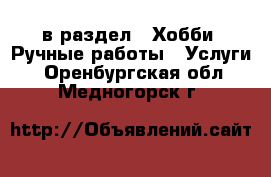  в раздел : Хобби. Ручные работы » Услуги . Оренбургская обл.,Медногорск г.